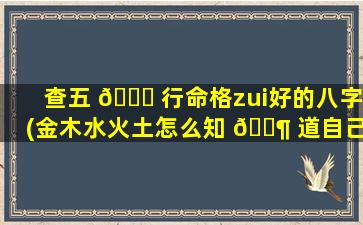查五 🐕 行命格zui
好的八字(金木水火土怎么知 🐶 道自己是什么命)